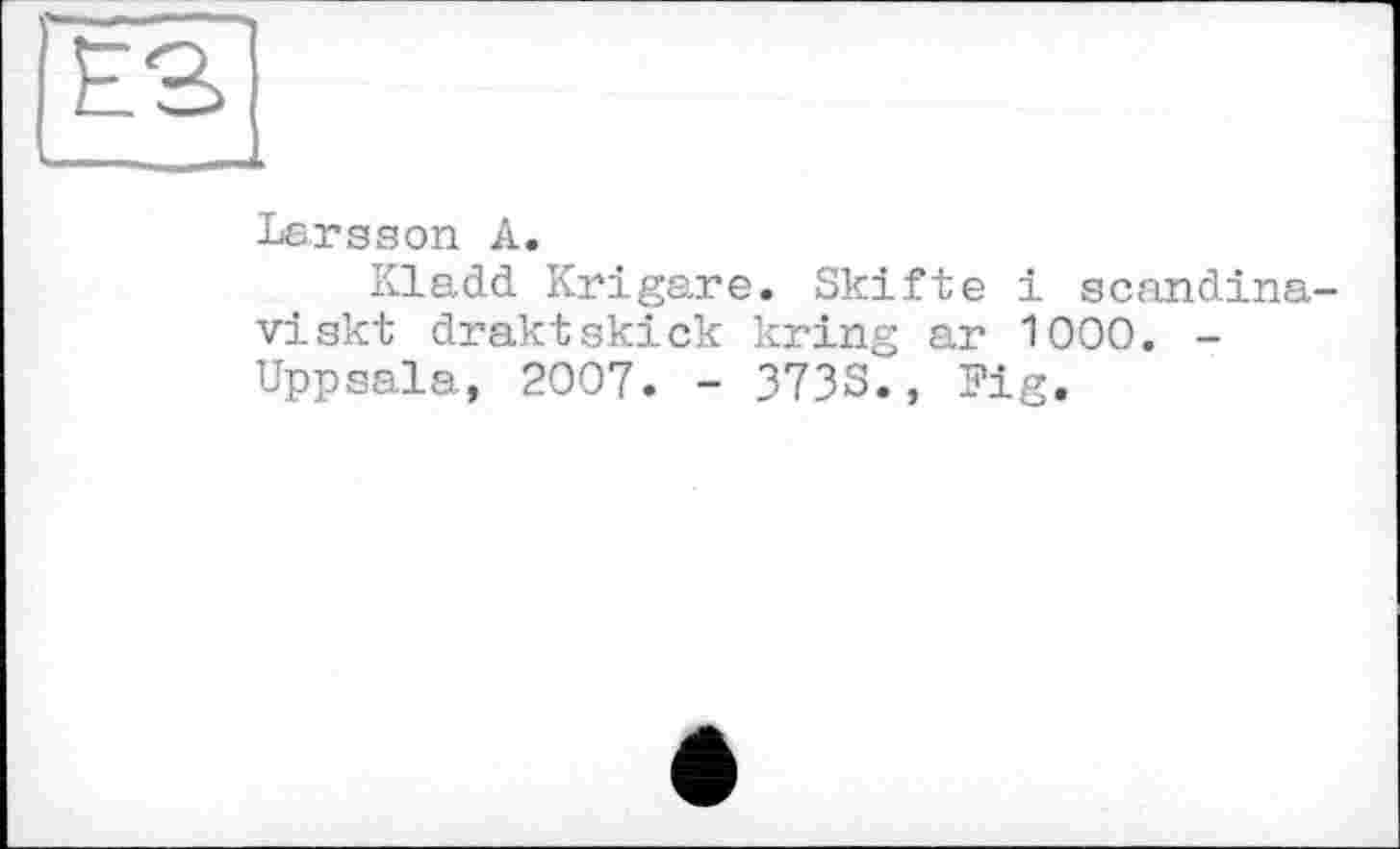 ﻿Larsson A.
Kladd Krigare. Skifte і scandina-viskt draktskick kring ar 1000. -Uppsala, 2007. - 3733., Fig.